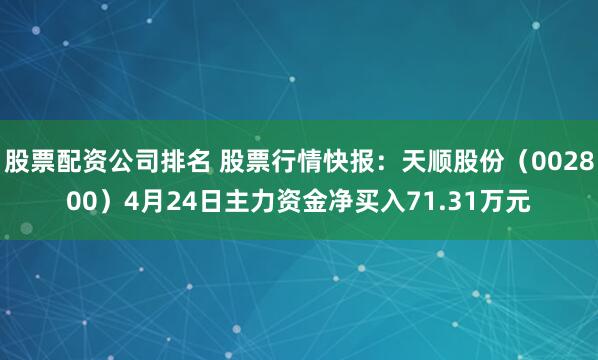 股票配资公司排名 股票行情快报：天顺股份（002800）4月24日主力资金净买入71.31万元