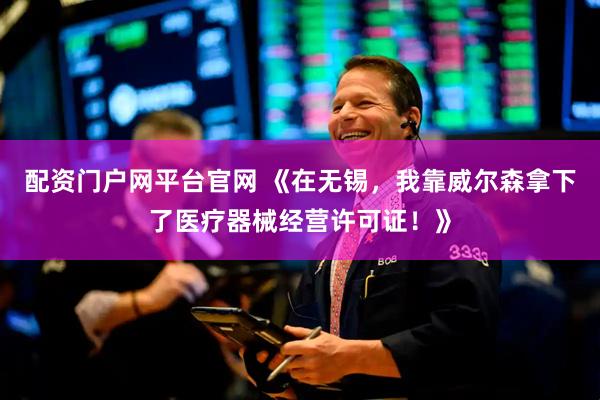 配资门户网平台官网 《在无锡，我靠威尔森拿下了医疗器械经营许可证！》