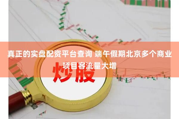 真正的实盘配资平台查询 端午假期北京多个商业项目客流量大增