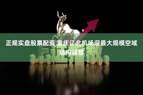 正规实盘股票配资 重庆江北机场迎最大规模空域结构调整