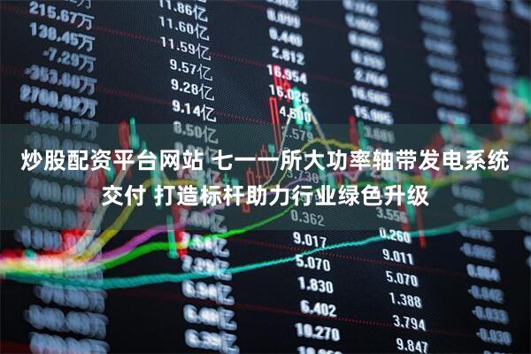 炒股配资平台网站 七一一所大功率轴带发电系统交付 打造标杆助力行业绿色升级