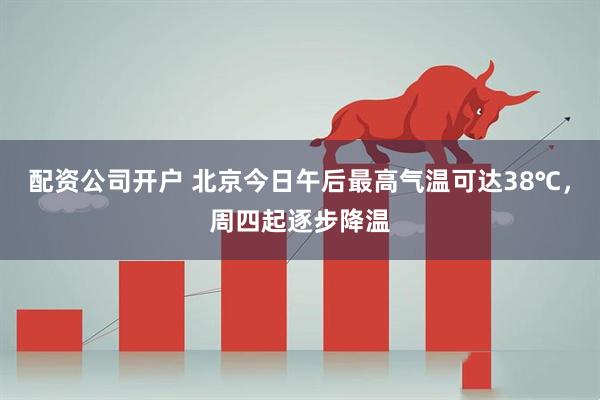 配资公司开户 北京今日午后最高气温可达38℃，周四起逐步降温
