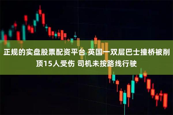 正规的实盘股票配资平台 英国一双层巴士撞桥被削顶15人受伤 司机未按路线行驶