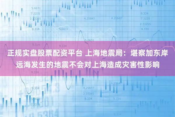 正规实盘股票配资平台 上海地震局：堪察加东岸远海发生的地震不会对上海造成灾害性影响