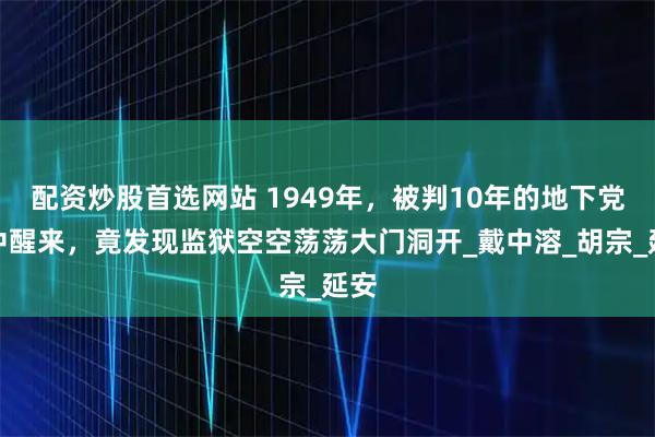 配资炒股首选网站 1949年，被判10年的地下党狱中醒来，竟发现监狱空空荡荡大门洞开_戴中溶_胡宗_延安