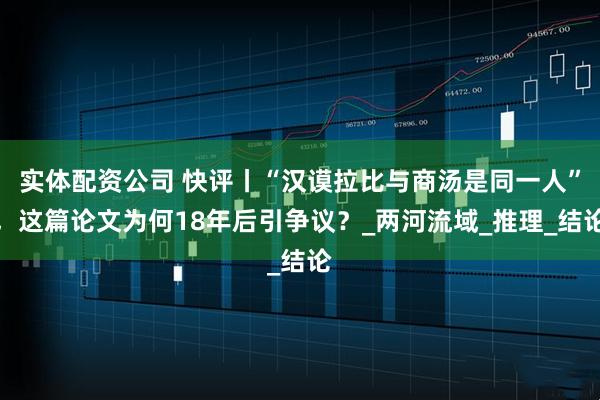 实体配资公司 快评丨“汉谟拉比与商汤是同一人”，这篇论文为何18年后引争议？_两河流域_推理_结论