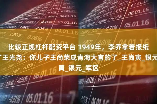 比较正规杠杆配资平台 1949年，李乔拿着报纸找到了王光尧：你儿子王尚荣成青海大官的了_王尚寅_银元_军区