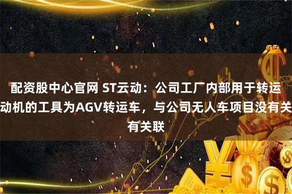 配资股中心官网 ST云动：公司工厂内部用于转运发动机的工具为AGV转运车，与公司无人车项目没有关联