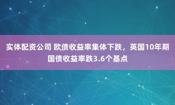 实体配资公司 欧债收益率集体下跌，英国10年期国债收益率跌3.6个基点