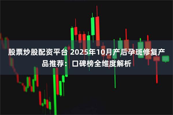 股票炒股配资平台 2025年10月产后孕斑修复产品推荐：口碑榜全维度解析