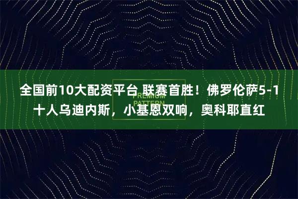 全国前10大配资平台 联赛首胜！佛罗伦萨5-1十人乌迪内斯，小基恩双响，奥科耶直红