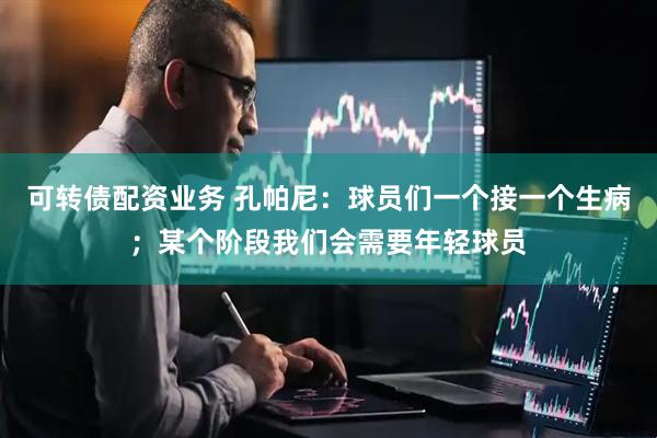 可转债配资业务 孔帕尼：球员们一个接一个生病；某个阶段我们会需要年轻球员