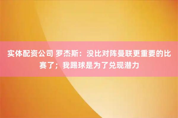 实体配资公司 罗杰斯：没比对阵曼联更重要的比赛了；我踢球是为了兑现潜力
