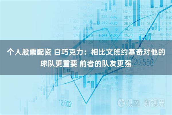 个人股票配资 白巧克力：相比文班约基奇对他的球队更重要 前者的队友更强