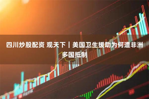 四川炒股配资 观天下｜美国卫生援助为何遭非洲多国抵制