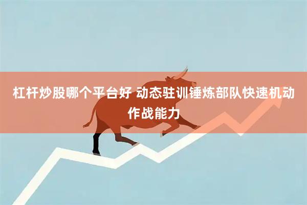 杠杆炒股哪个平台好 动态驻训锤炼部队快速机动作战能力