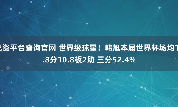 配资平台查询官网 世界级球星！韩旭本届世界杯场均18.8分10.8板2助 三分52.4%