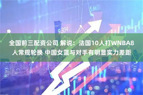 全国前三配资公司 解说：法国10人打WNBA8人常规轮换 中国女篮与对手有明显实力差距